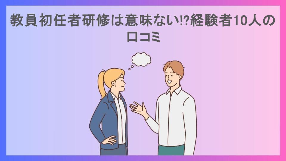 教員初任者研修は意味ない!?経験者10人の口コミ